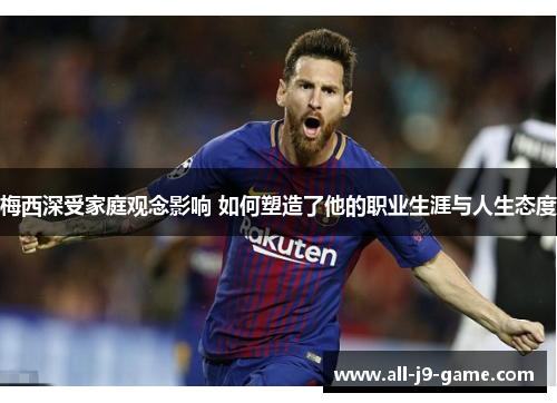 梅西深受家庭观念影响 如何塑造了他的职业生涯与人生态度