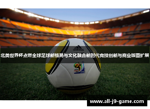 北美世界杯点燃全球足球新格局与文化融合新时代竞技创新与商业版图扩展