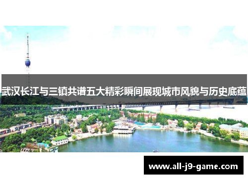 武汉长江与三镇共谱五大精彩瞬间展现城市风貌与历史底蕴