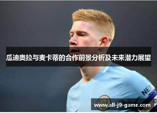 瓜迪奥拉与麦卡蒂的合作前景分析及未来潜力展望