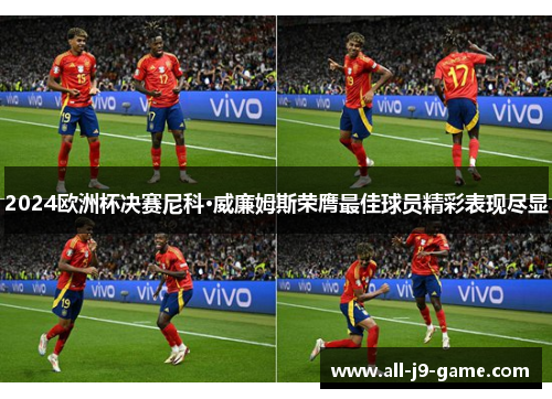 2024欧洲杯决赛尼科·威廉姆斯荣膺最佳球员精彩表现尽显