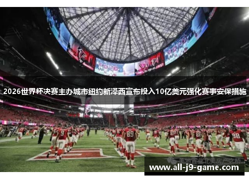 2026世界杯决赛主办城市纽约新泽西宣布投入10亿美元强化赛事安保措施