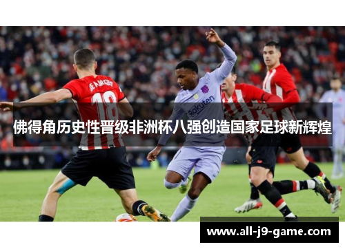 佛得角历史性晋级非洲杯八强创造国家足球新辉煌