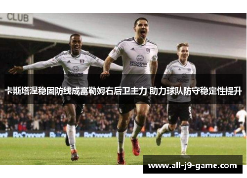 卡斯塔涅稳固防线成富勒姆右后卫主力 助力球队防守稳定性提升