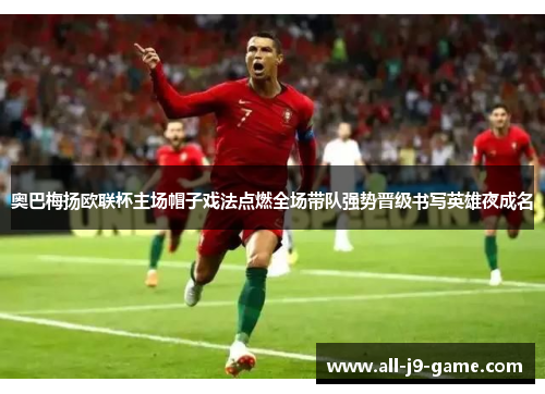 奥巴梅扬欧联杯主场帽子戏法点燃全场带队强势晋级书写英雄夜成名 奥巴梅扬欧联杯主场帽子戏法点燃全场带队强势晋级书写英雄夜成名