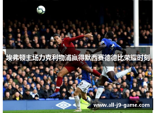 埃弗顿主场力克利物浦赢得默西赛德德比荣耀时刻 埃弗顿主场力克利物浦赢得默西赛德德比荣耀时刻