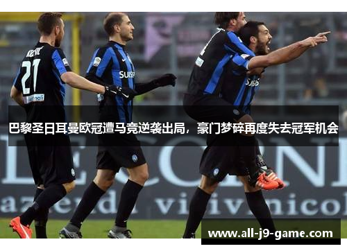 巴黎圣日耳曼欧冠遭马竞逆袭出局，豪门梦碎再度失去冠军机会