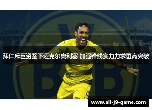 拜仁斥巨资签下迈克尔奥利塞 加强锋线实力力求更高突破