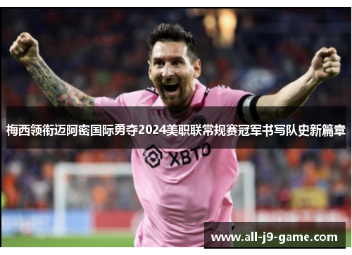 梅西领衔迈阿密国际勇夺2024美职联常规赛冠军书写队史新篇章