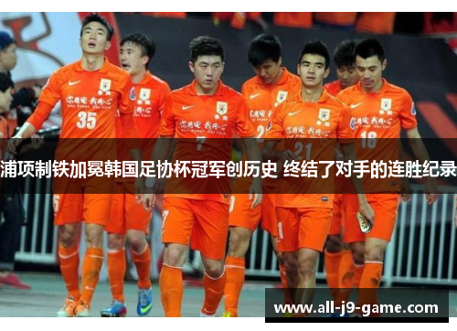 浦项制铁加冕韩国足协杯冠军创历史 终结了对手的连胜纪录