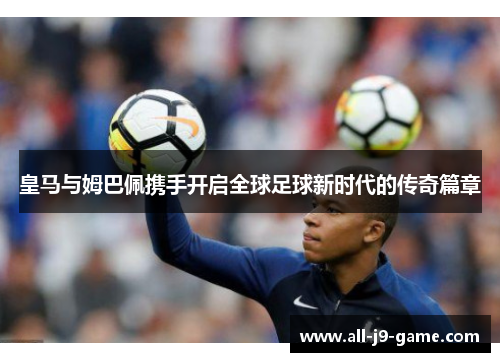 皇马与姆巴佩携手开启全球足球新时代的传奇篇章