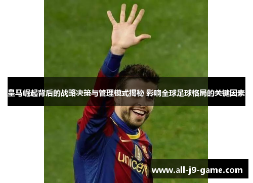 皇马崛起背后的战略决策与管理模式揭秘 影响全球足球格局的关键因素