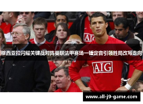 穆西亚拉闪耀关键战对阵曼联法甲赛场一锤定音引领胜局改写走向