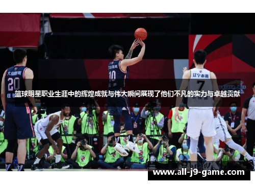 篮球明星职业生涯中的辉煌成就与伟大瞬间展现了他们不凡的实力与卓越贡献