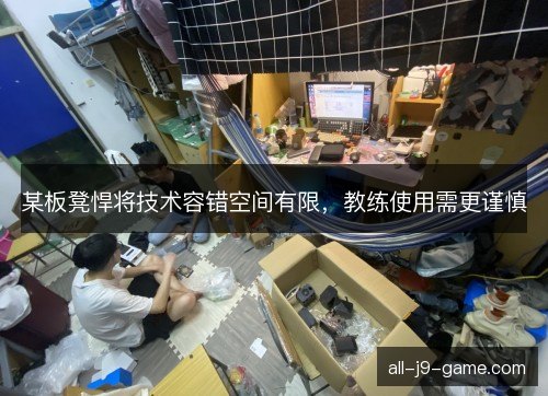 某板凳悍将技术容错空间有限，教练使用需更谨慎